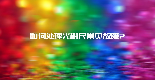 如何處理光柵尺常見(jiàn)故障?